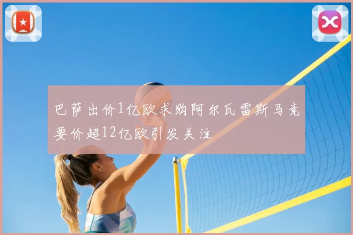 巴萨出价1亿欧求购阿尔瓦雷斯马竞要价超12亿欧引发关注