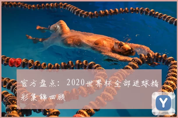 官方盘点：2020世界杯全部进球精彩集锦回顾