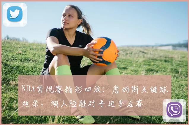 NBA常规赛精彩回放：詹姆斯关键球绝杀，湖人险胜对手进季后赛