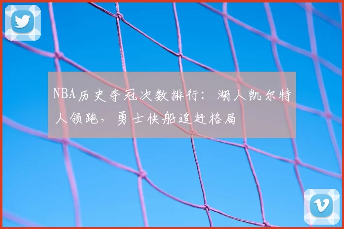 NBA历史夺冠次数排行：湖人凯尔特人领跑，勇士快船追赶格局