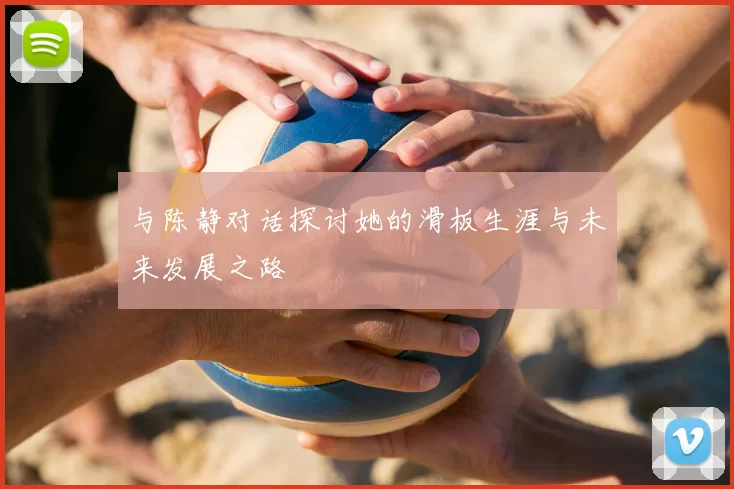 与陈静对话探讨她的滑板生涯与未来发展之路