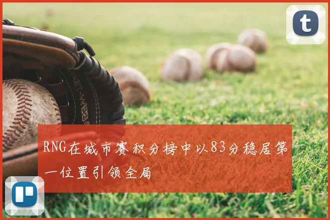 RNG在城市赛积分榜中以83分稳居第一位置引领全局