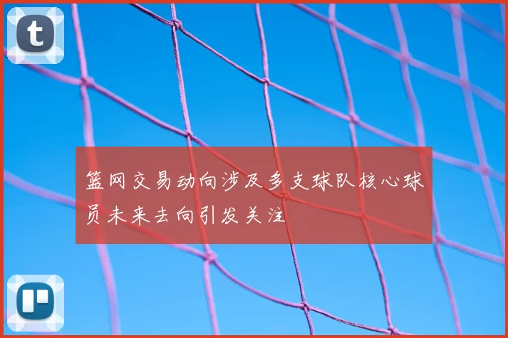 篮网交易动向涉及多支球队核心球员未来去向引发关注