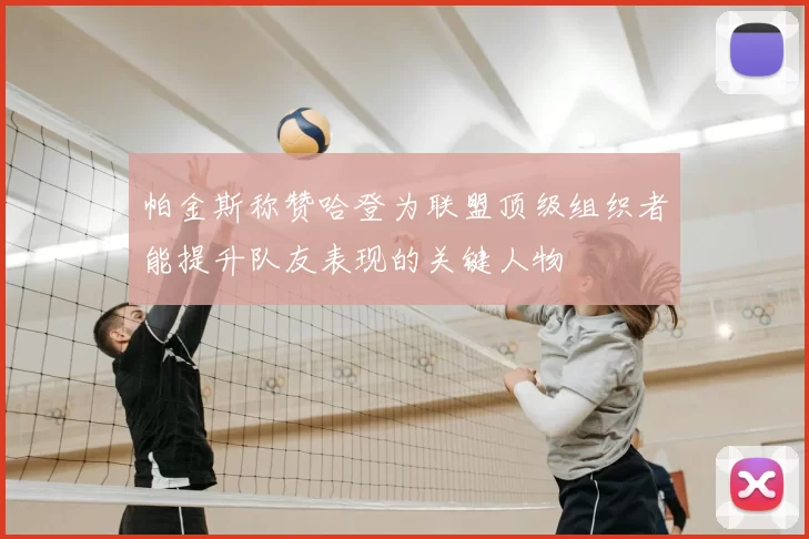 帕金斯称赞哈登为联盟顶级组织者能提升队友表现的关键人物