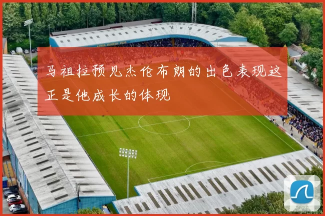 马祖拉预见杰伦布朗的出色表现这正是他成长的体现