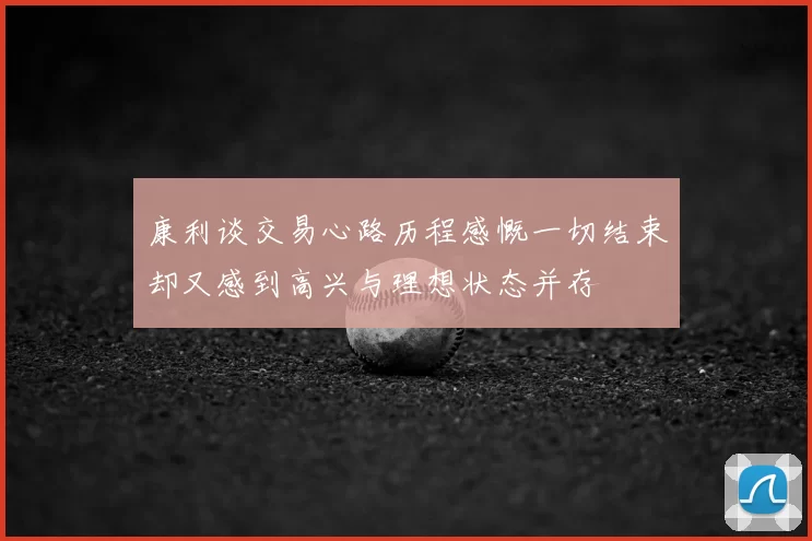 康利谈交易心路历程感慨一切结束却又感到高兴与理想状态并存