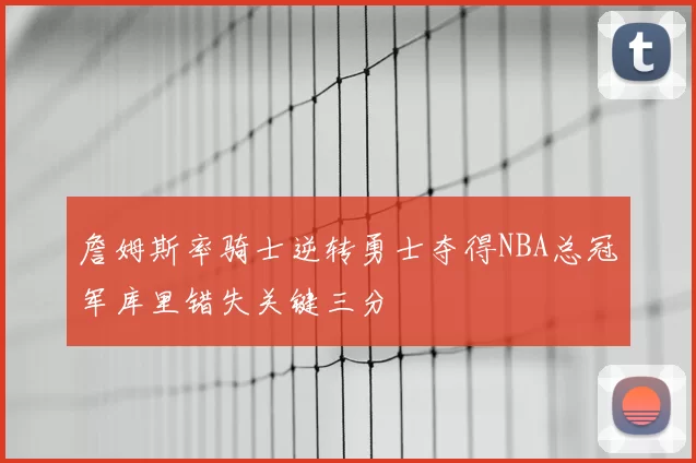 詹姆斯率骑士逆转勇士夺得NBA总冠军库里错失关键三分