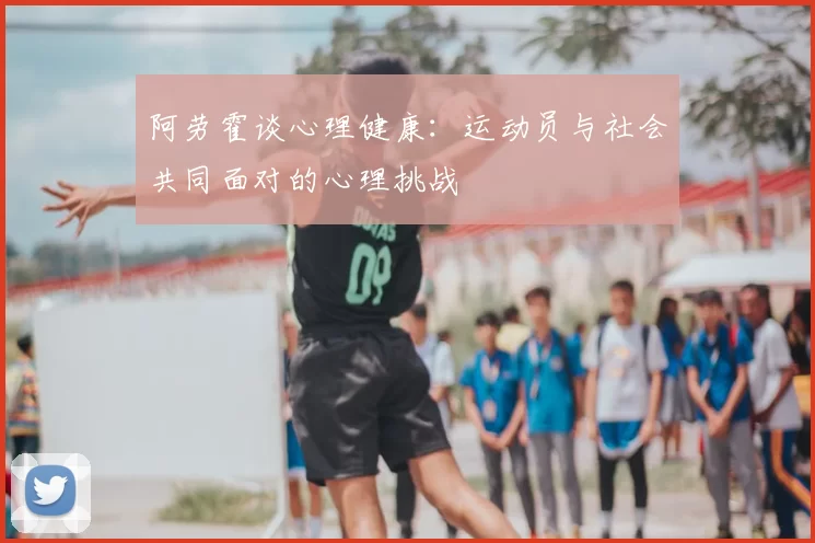 阿劳霍谈心理健康：运动员与社会共同面对的心理挑战