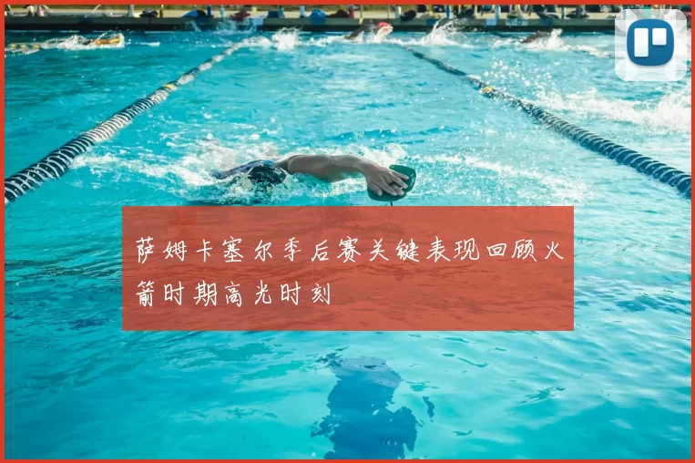 萨姆卡塞尔季后赛关键表现回顾火箭时期高光时刻