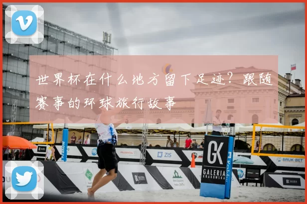 世界杯在什么地方留下足迹？跟随赛事的环球旅行故事