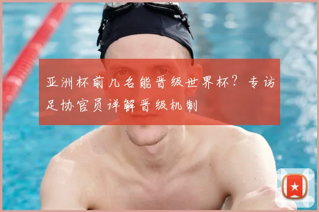 亚洲杯前几名能晋级世界杯？专访足协官员详解晋级机制