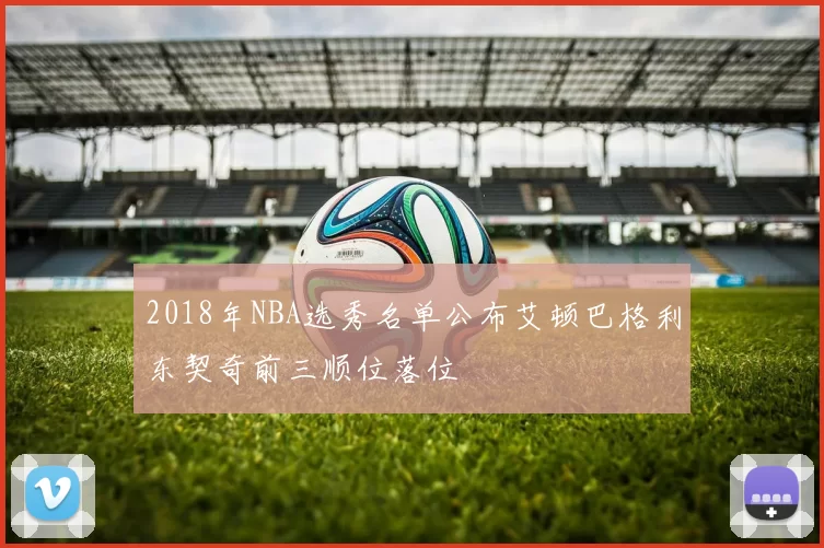2018年NBA选秀名单公布艾顿巴格利东契奇前三顺位落位