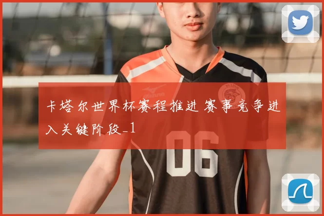 卡塔尔世界杯赛程推进 赛事竞争进入关键阶段_1