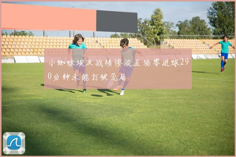 小蜘蛛埃及战绩惨淡五场零进球290分钟未能打破荒局