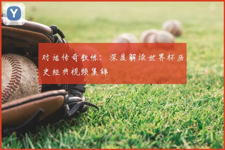 对话传奇教练:深度解读世界杯历史经典视频集锦