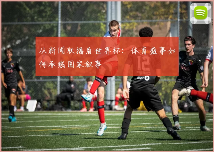 从新闻联播看世界杯：体育盛事如何承载国家叙事