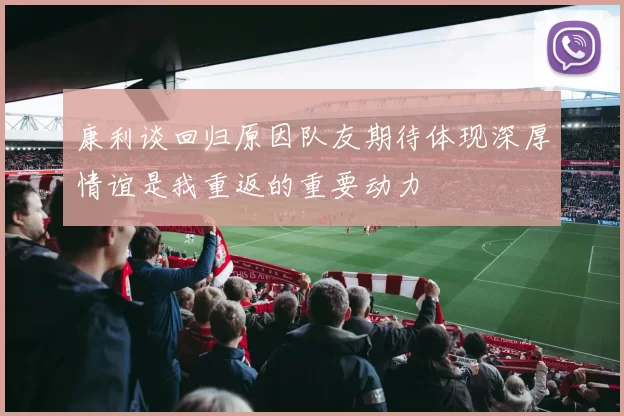 康利谈回归原因队友期待体现深厚情谊是我重返的重要动力