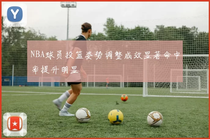 NBA球员投篮姿势调整成效显著命中率提升明显