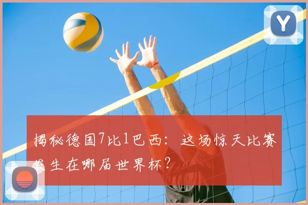 揭秘德国7比1巴西：这场惊天比赛发生在哪届世界杯？