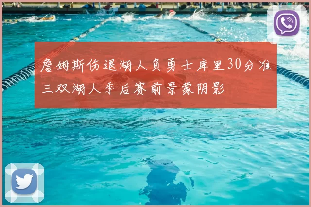 詹姆斯伤退湖人负勇士库里30分准三双湖人季后赛前景蒙阴影
