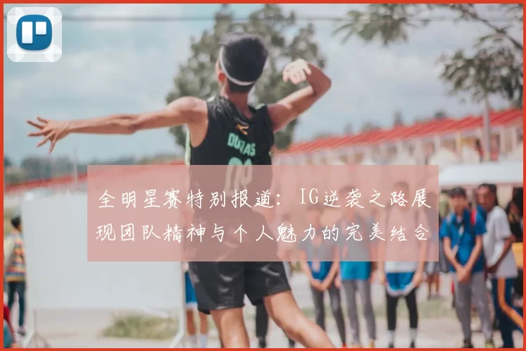 全明星赛特别报道：IG逆袭之路展现团队精神与个人魅力的完美结合