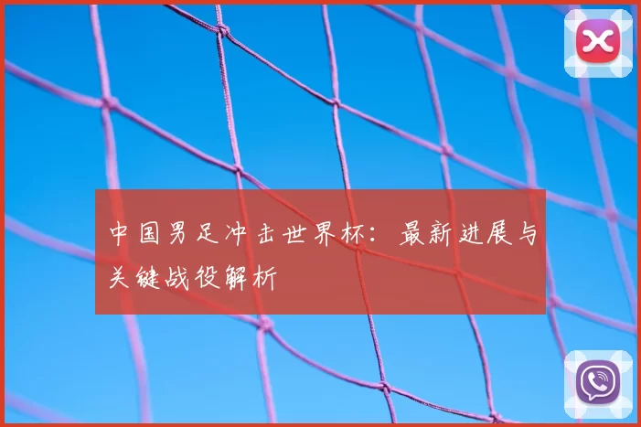 中国男足冲击世界杯：最新进展与关键战役解析