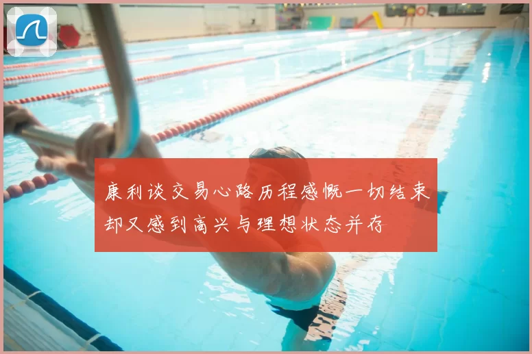 康利谈交易心路历程感慨一切结束却又感到高兴与理想状态并存