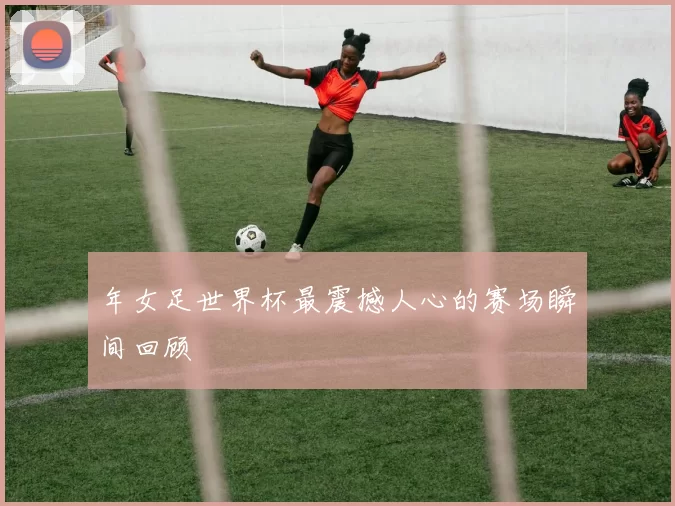 年女足世界杯最震撼人心的赛场瞬间回顾