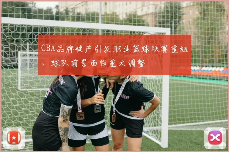 CBA品牌破产引发职业篮球联赛重组，球队前景面临重大调整