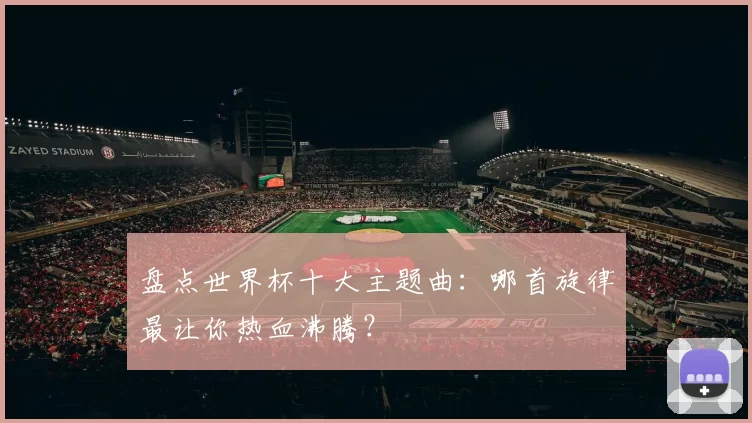 盘点世界杯十大主题曲：哪首旋律最让你热血沸腾？