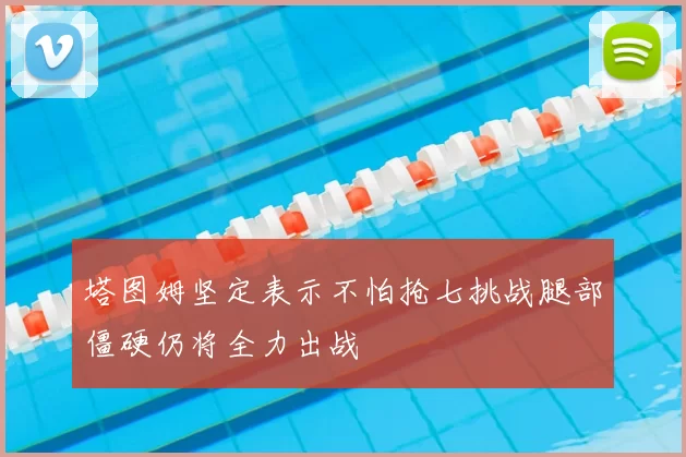 塔图姆坚定表示不怕抢七挑战腿部僵硬仍将全力出战