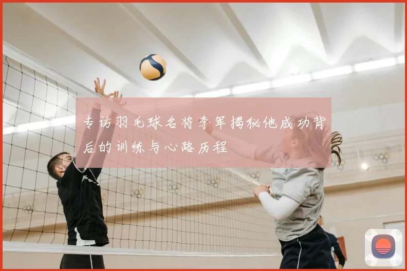 专访羽毛球名将李军揭秘他成功背后的训练与心路历程