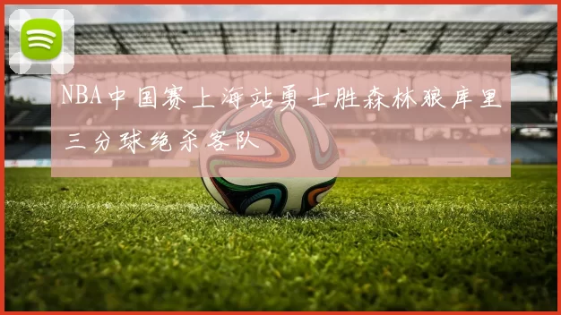 NBA中国赛上海站勇士胜森林狼库里三分球绝杀客队
