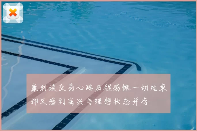 康利谈交易心路历程感慨一切结束却又感到高兴与理想状态并存