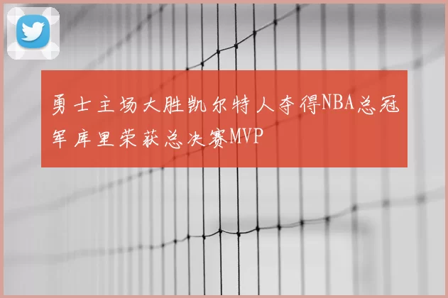 勇士主场大胜凯尔特人夺得NBA总冠军库里荣获总决赛MVP