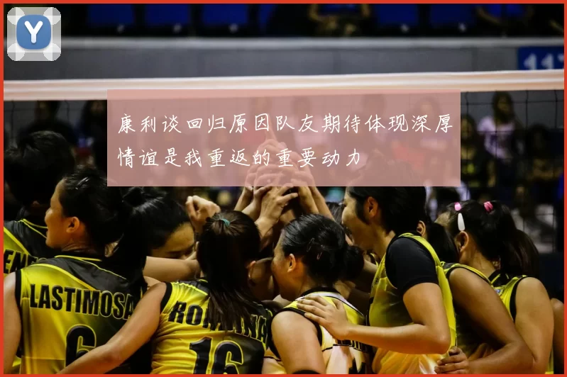康利谈回归原因队友期待体现深厚情谊是我重返的重要动力