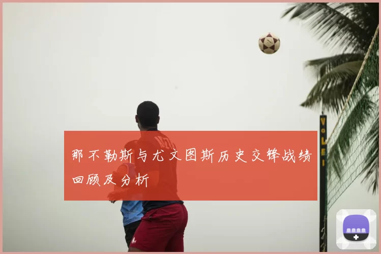 那不勒斯与尤文图斯历史交锋战绩回顾及分析