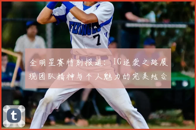 全明星赛特别报道:IG逆袭之路展现团队精神与个人魅力的完美结合