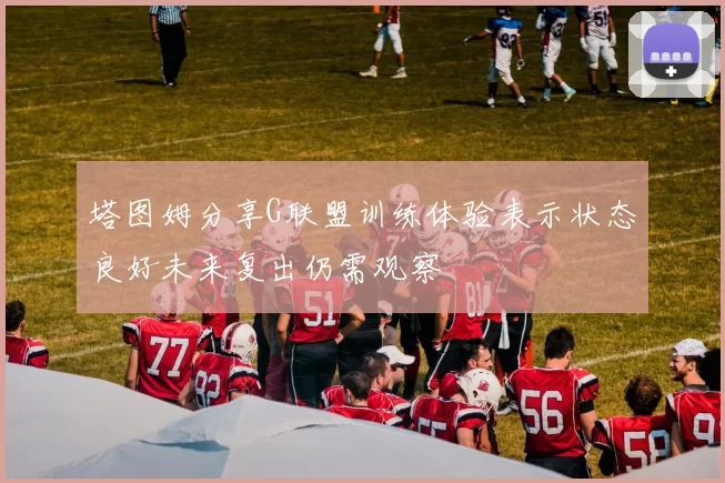 塔图姆分享G联盟训练体验表示状态良好未来复出仍需观察
