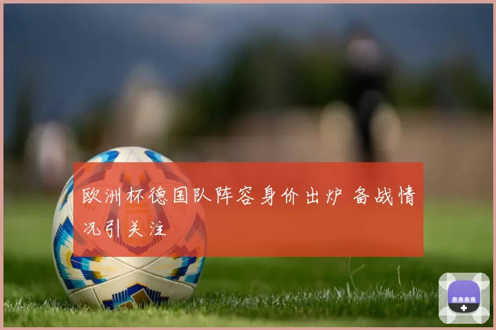 欧洲杯德国队阵容身价出炉 备战情况引关注