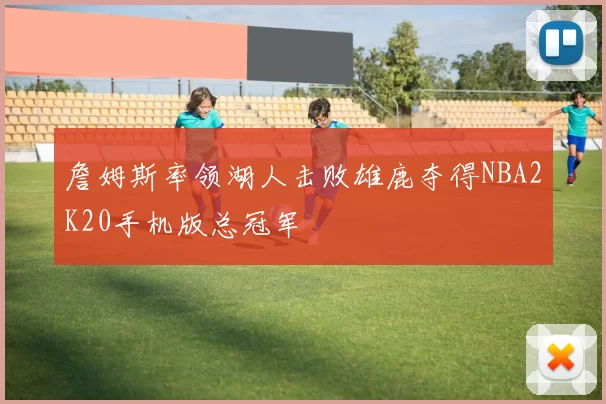 詹姆斯率领湖人击败雄鹿夺得NBA2K20手机版总冠军