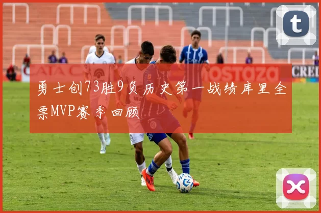 勇士创73胜9负历史第一战绩库里全票MVP赛季回顾