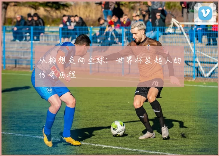 从构想走向全球:世界杯发起人的传奇历程