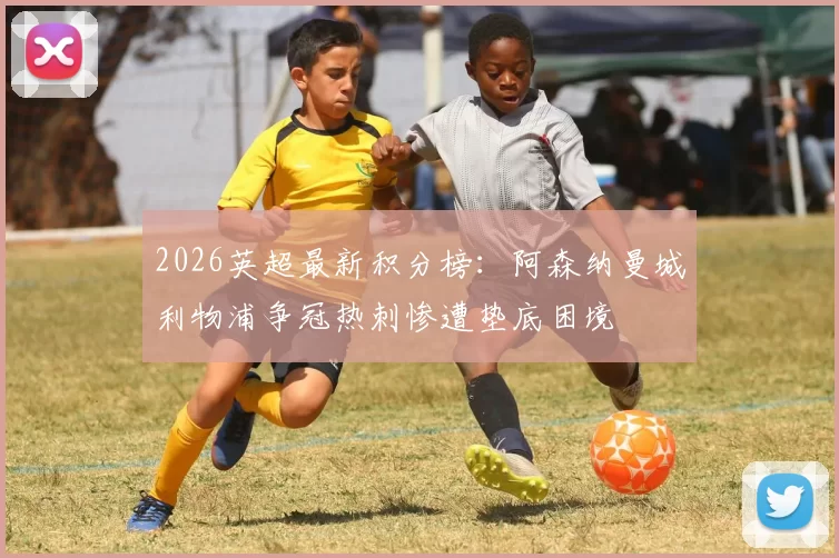 2026英超最新积分榜：阿森纳曼城利物浦争冠热刺惨遭垫底困境