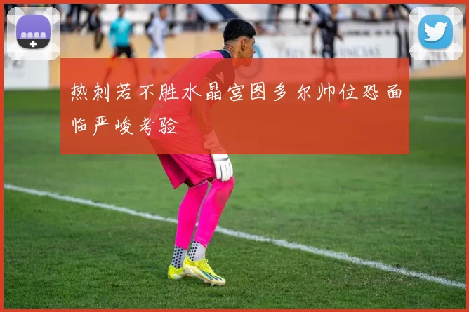 热刺若不胜水晶宫图多尔帅位恐面临严峻考验