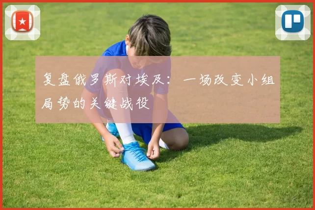 复盘俄罗斯对埃及：一场改变小组局势的关键战役
