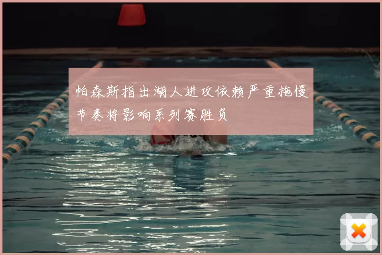 帕森斯指出湖人进攻依赖严重拖慢节奏将影响系列赛胜负