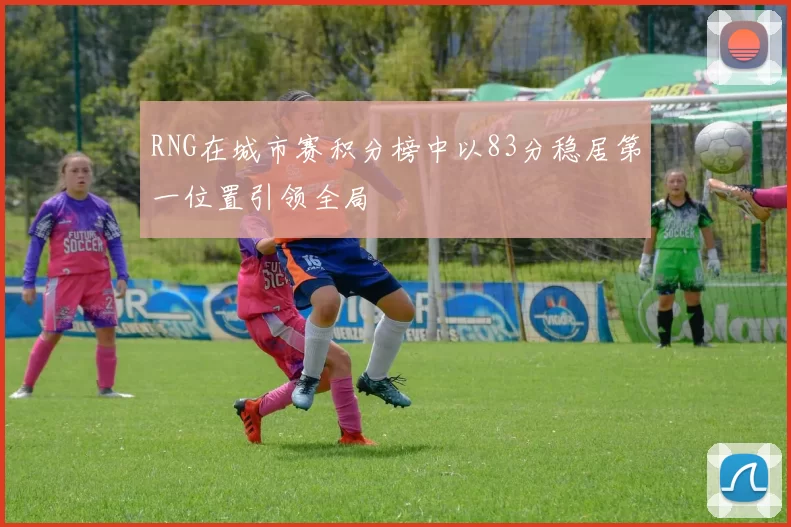 RNG在城市赛积分榜中以83分稳居第一位置引领全局