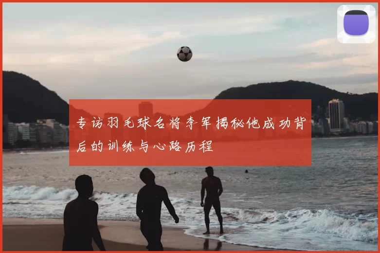 专访羽毛球名将李军揭秘他成功背后的训练与心路历程