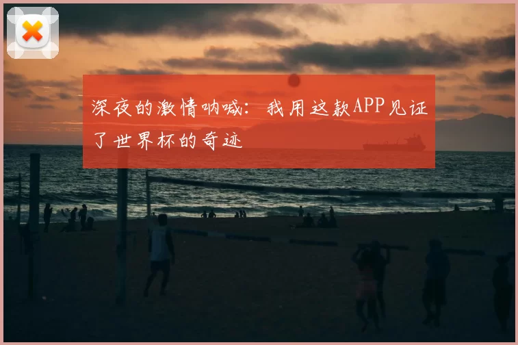 深夜的激情呐喊：我用这款APP见证了世界杯的奇迹